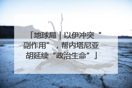 地球局｜以伊冲突“副作用”，帮内塔尼亚胡延续“政治生命”