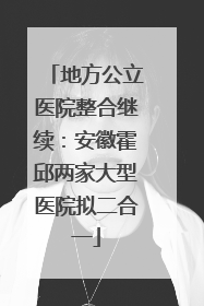 地方公立医院整合继续：安徽霍邱两家大型医院拟二合一