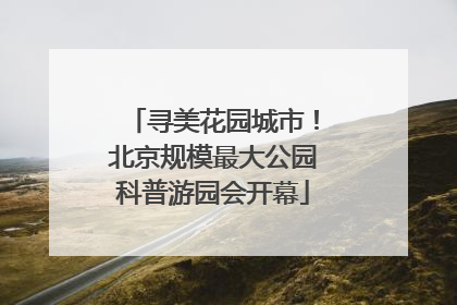 寻美花园城市！北京规模最大公园科普游园会开幕