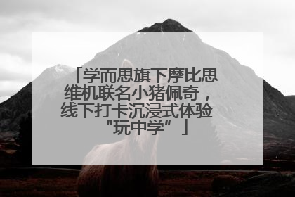 学而思旗下摩比思维机联名小猪佩奇，线下打卡沉浸式体验“玩中学”