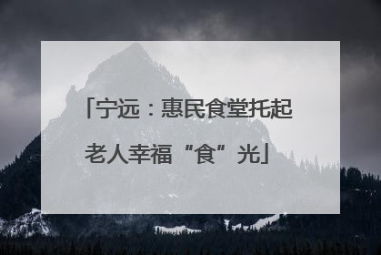 宁远：惠民食堂托起老人幸福“食”光