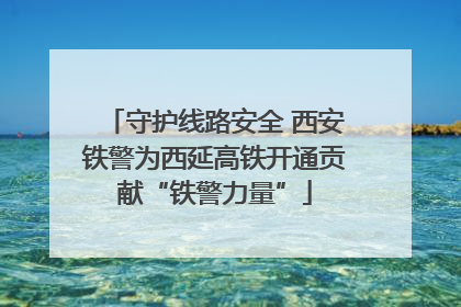 守护线路安全 西安铁警为西延高铁开通贡献“铁警力量”