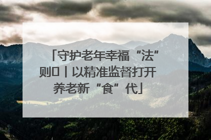 守护老年幸福“法”则⑮丨以精准监督打开养老新“食”代