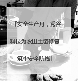 安全生产月，秀谷科技为农田土壤修复筑牢安全防线