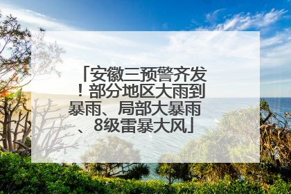 安徽三预警齐发！部分地区大雨到暴雨、局部大暴雨、8级雷暴大风