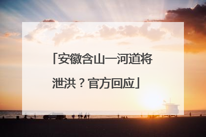 安徽含山一河道将泄洪？官方回应