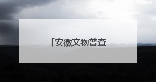 安徽文物普查十大新发现揭晓！一起来看看