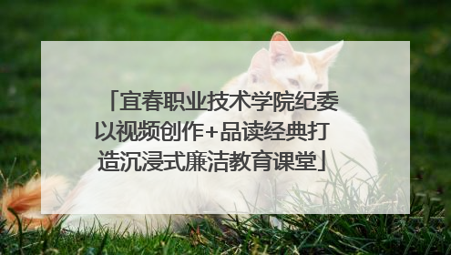 宜春职业技术学院纪委以视频创作+品读经典打造沉浸式廉洁教育课堂