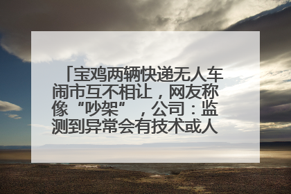 宝鸡两辆快递无人车闹市互不相让，网友称像“吵架”，公司：监测到异常会有技术或人为干预处置