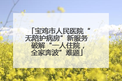 宝鸡市人民医院“无陪护病房”新服务 破解“一人住院，全家奔波”难题