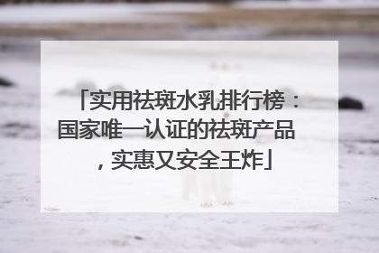 实用祛斑水乳排行榜：国家唯一认证的祛斑产品，实惠又安全王炸