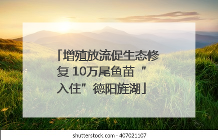 增殖放流促生态修复 10万尾鱼苗“入住”德阳旌湖