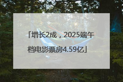 增长2成，2025端午档电影票房4.59亿
