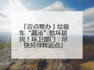 壹点帮办丨垃圾车“漏汤”愁坏居民！环卫部门：尽快另寻转运点