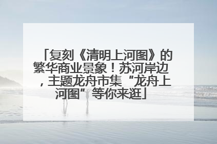 复刻《清明上河图》的繁华商业景象！苏河岸边，主题龙舟市集“龙舟上河图”等你来逛