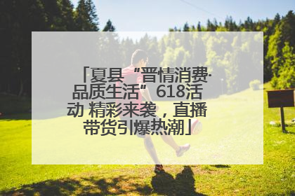 夏县“晋情消费·品质生活”618活动 精彩来袭，直播带货引爆热潮
