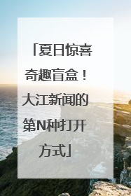 夏日惊喜奇趣盲盒！大江新闻的第N种打开方式