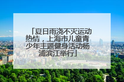 夏日雨浇不灭运动热情，上海市儿童青少年主题健身活动杨浦滨江举行