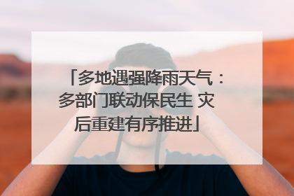 多地遇强降雨天气：多部门联动保民生 灾后重建有序推进
