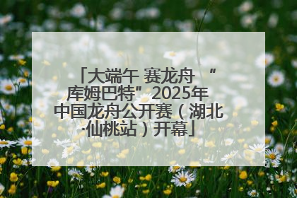 大端午 赛龙舟 “库姆巴特”2025年中国龙舟公开赛（湖北·仙桃站）开幕