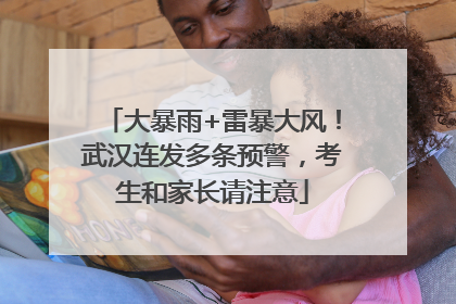 大暴雨+雷暴大风！武汉连发多条预警，考生和家长请注意