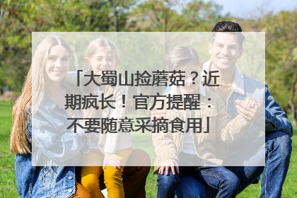 大蜀山捡蘑菇？近期疯长！官方提醒：不要随意采摘食用