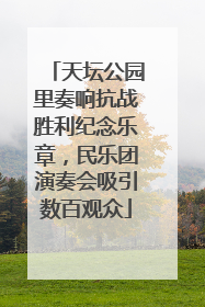 天坛公园里奏响抗战胜利纪念乐章，民乐团演奏会吸引数百观众