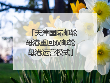 天津国际邮轮母港重回双邮轮母港运营模式