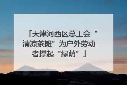 天津河西区总工会“清凉茶摊”为户外劳动者撑起“绿荫”