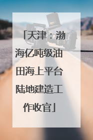 天津：渤海亿吨级油田海上平台陆地建造工作收官
