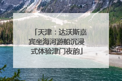 天津：达沃斯嘉宾坐海河游船沉浸式体验津门夜韵