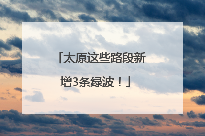 太原这些路段新增3条绿波！
