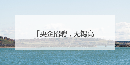 央企招聘，无锡高新区也有岗位！