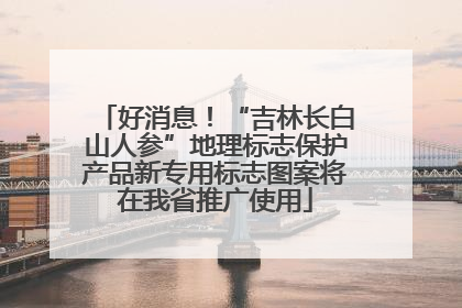 好消息！“吉林长白山人参”地理标志保护产品新专用标志图案将在我省推广使用