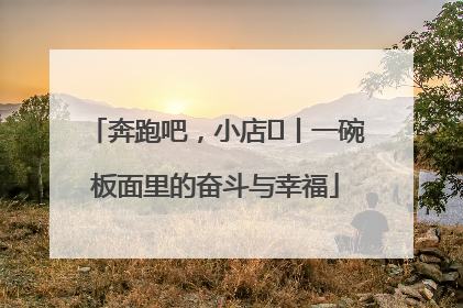奔跑吧，小店㊳丨一碗板面里的奋斗与幸福