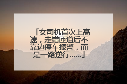 女司机首次上高速，走错匝道后不靠边停车报警，而是一路逆行……