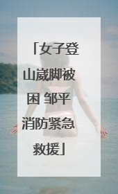 女子登山崴脚被困 邹平消防紧急救援