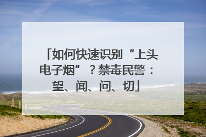 如何快速识别“上头电子烟”？禁毒民警：望、闻、问、切