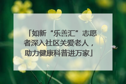 如新“乐善汇”志愿者深入社区关爱老人，助力健康科普进万家