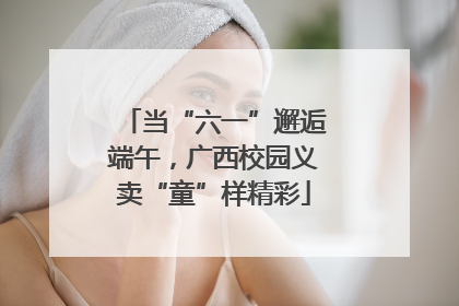 当“六一”邂逅端午，广西校园义卖“童”样精彩