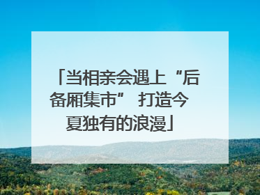 当相亲会遇上“后备厢集市” 打造今夏独有的浪漫