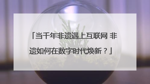 当千年非遗遇上互联网 非遗如何在数字时代焕新？