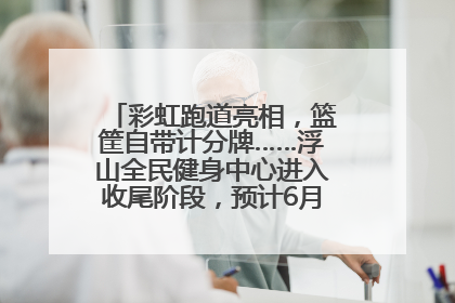 彩虹跑道亮相，篮筐自带计分牌……浮山全民健身中心进入收尾阶段，预计6月30日试运营