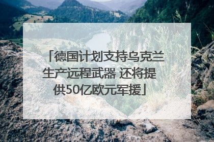 德国计划支持乌克兰生产远程武器 还将提供50亿欧元军援