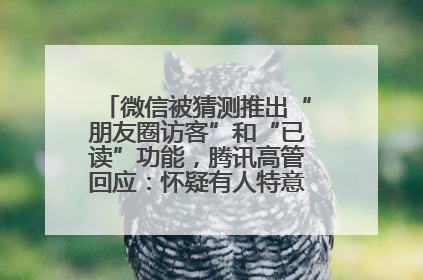 微信被猜测推出“朋友圈访客”和“已读”功能，腾讯高管回应：怀疑有人特意反复翻炒流量