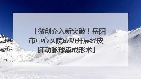 微创介入新突破！岳阳市中心医院成功开展经皮肺动脉球囊成形术