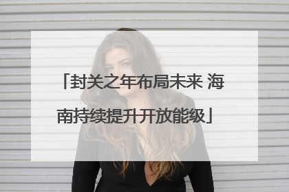 封关之年布局未来 海南持续提升开放能级