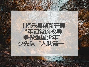 将乐县创新开展“牢记党的教导  争做强国少年”少先队“入队第一课”主题活动