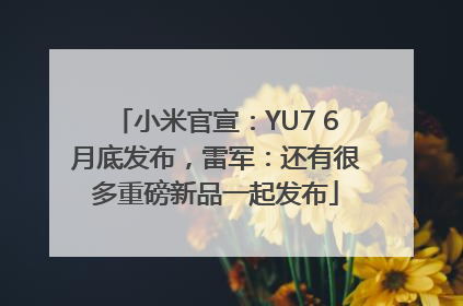 小米官宣：YU7 6月底发布，雷军：还有很多重磅新品一起发布