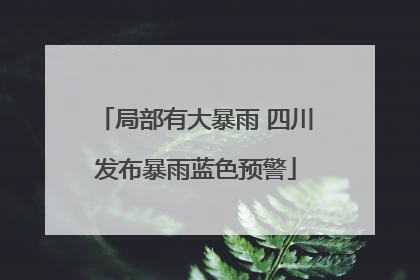 局部有大暴雨 四川发布暴雨蓝色预警